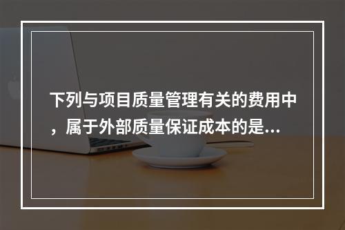 下列与项目质量管理有关的费用中，属于外部质量保证成本的是（　