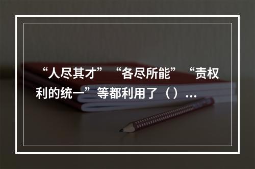 “人尽其才”“各尽所能”“责权利的统一”等都利用了（ ）。