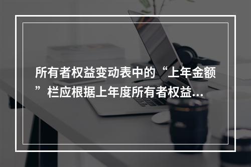 所有者权益变动表中的“上年金额”栏应根据上年度所有者权益变动