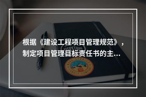 根据《建设工程项目管理规范》，制定项目管理目标责任书的主要依