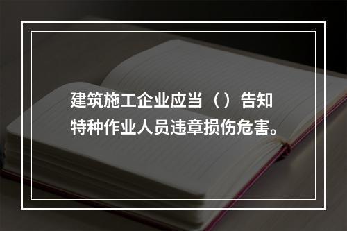 建筑施工企业应当（ ）告知特种作业人员违章损伤危害。