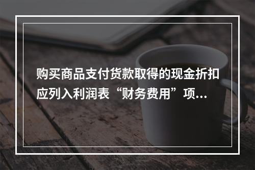 购买商品支付货款取得的现金折扣应列入利润表“财务费用”项目。