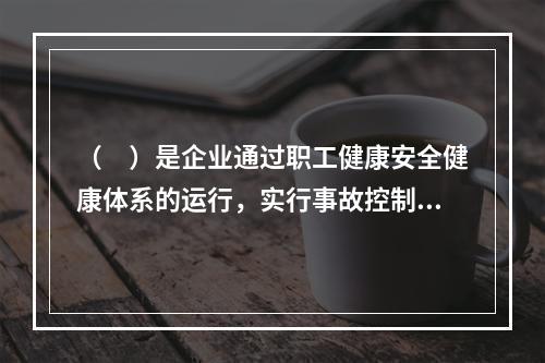 （　）是企业通过职工健康安全健康体系的运行，实行事故控制的开