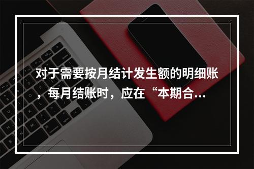 对于需要按月结计发生额的明细账，每月结账时，应在“本期合计”