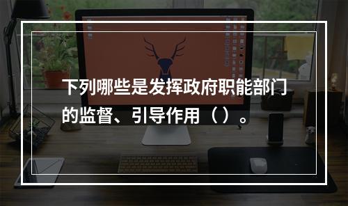 下列哪些是发挥政府职能部门的监督、引导作用（ ）。