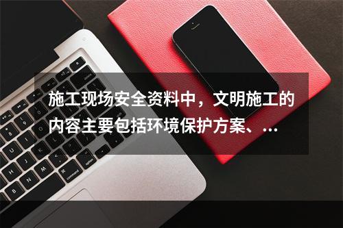 施工现场安全资料中，文明施工的内容主要包括环境保护方案、环境