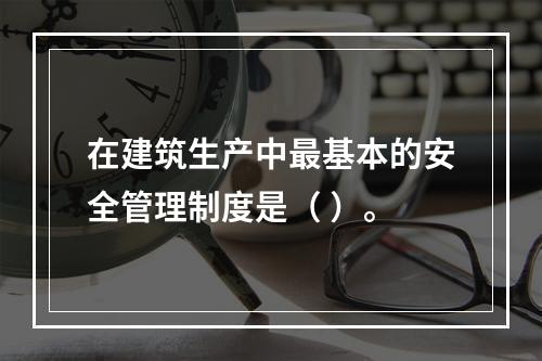 在建筑生产中最基本的安全管理制度是（ ）。