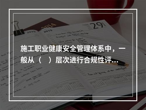 施工职业健康安全管理体系中，一般从（　）层次进行合规性评价。