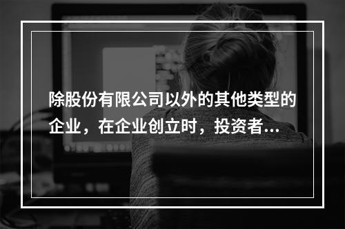 除股份有限公司以外的其他类型的企业，在企业创立时，投资者认缴