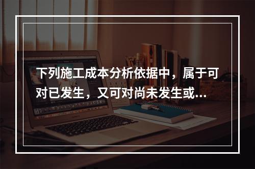 下列施工成本分析依据中，属于可对已发生，又可对尚未发生或正在