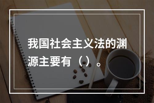 我国社会主义法的渊源主要有（ ）。