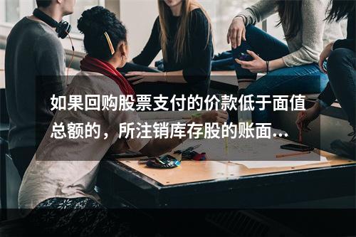 如果回购股票支付的价款低于面值总额的，所注销库存股的账面余额