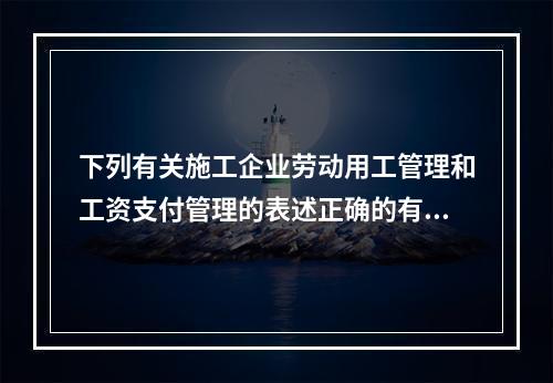 下列有关施工企业劳动用工管理和工资支付管理的表述正确的有（　