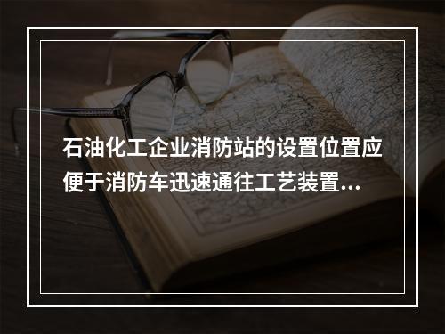 石油化工企业消防站的设置位置应便于消防车迅速通往工艺装置区和