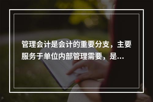 管理会计是会计的重要分支，主要服务于单位内部管理需要，是通过