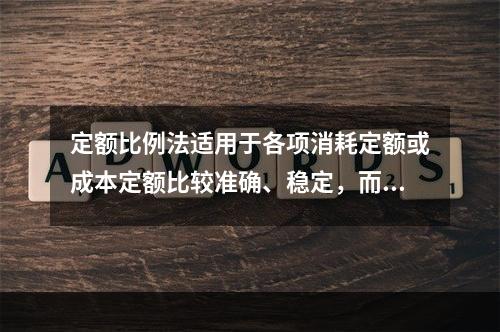 定额比例法适用于各项消耗定额或成本定额比较准确、稳定，而且各