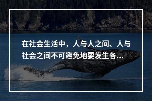 在社会生活中，人与人之间、人与社会之间不可避免地要发生各种矛