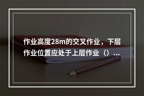 作业高度28m的交叉作业，下层作业位置应处于上层作业（）之外