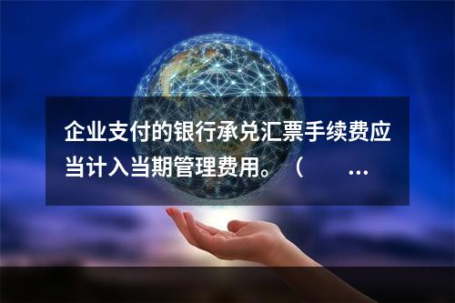 企业支付的银行承兑汇票手续费应当计入当期管理费用。（　　）