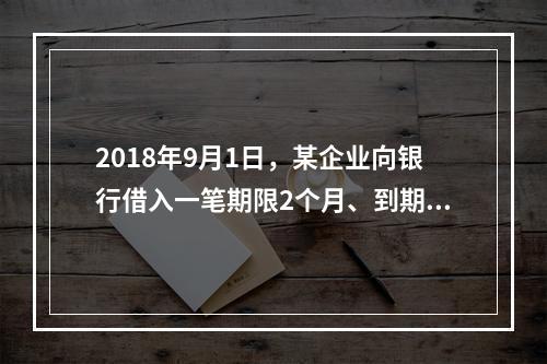 2018年9月1日，某企业向银行借入一笔期限2个月、到期一次