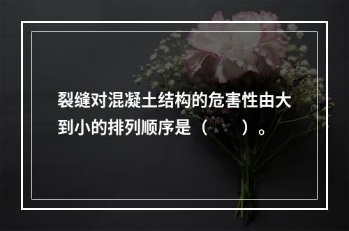 裂缝对混凝土结构的危害性由大到小的排列顺序是（　　）。