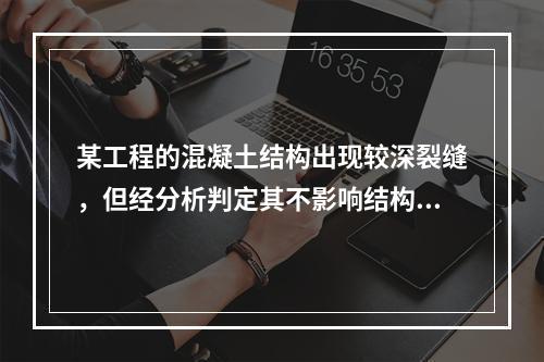 某工程的混凝土结构出现较深裂缝，但经分析判定其不影响结构的安