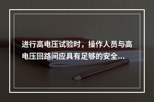 进行高电压试验时，操作人员与高电压回路间应具有足够的安全距离