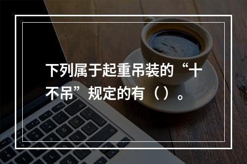 下列属于起重吊装的“十不吊”规定的有（ ）。