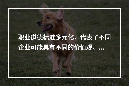 职业道德标准多元化，代表了不同企业可能具有不同的价值观。（）