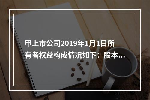 甲上市公司2019年1月1日所有者权益构成情况如下：股本15