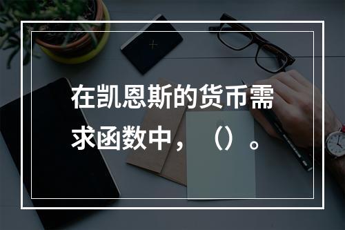 在凯恩斯的货币需求函数中，（）。