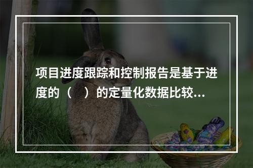 项目进度跟踪和控制报告是基于进度的（　）的定量化数据比较的成