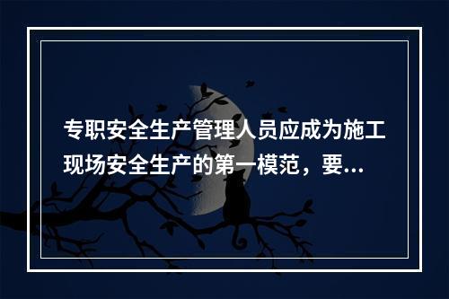 专职安全生产管理人员应成为施工现场安全生产的第一模范，要自觉