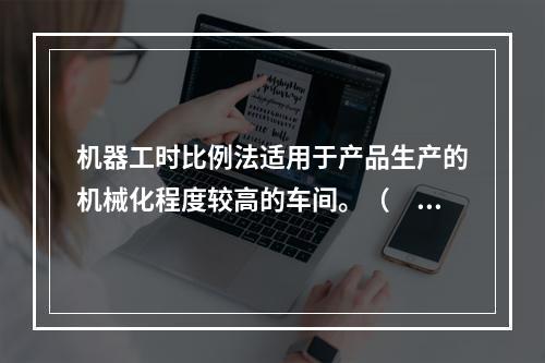 机器工时比例法适用于产品生产的机械化程度较高的车间。（　　）