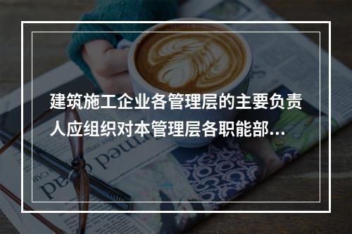 建筑施工企业各管理层的主要负责人应组织对本管理层各职能部门、