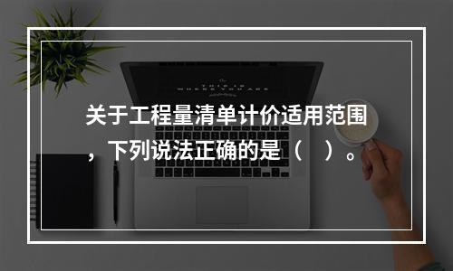 关于工程量清单计价适用范围，下列说法正确的是（　）。