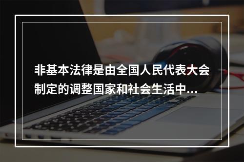 非基本法律是由全国人民代表大会制定的调整国家和社会生活中某种