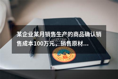 某企业某月销售生产的商品确认销售成本100万元，销售原材料确