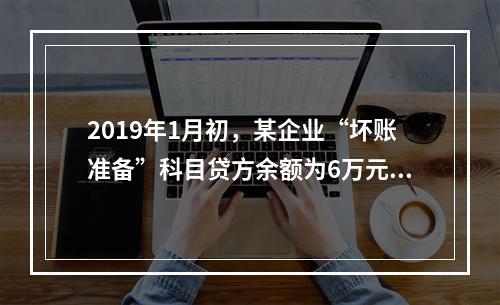 2019年1月初，某企业“坏账准备”科目贷方余额为6万元。1