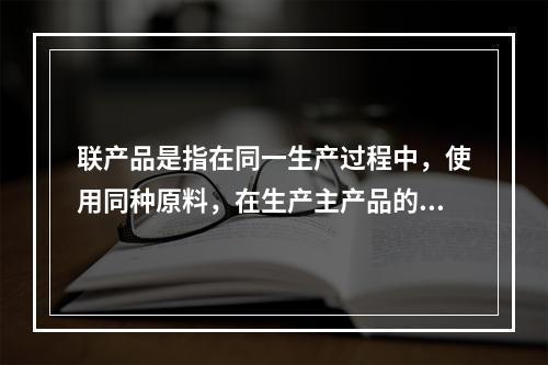 联产品是指在同一生产过程中，使用同种原料，在生产主产品的同时