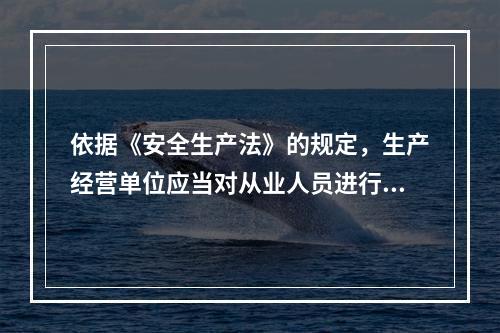 依据《安全生产法》的规定，生产经营单位应当对从业人员进行安全