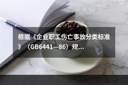 根据《企业职工伤亡事故分类标准》（GB6441—86）规定，