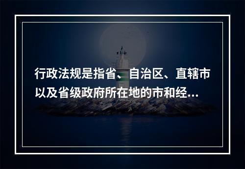 行政法规是指省、自治区、直辖市以及省级政府所在地的市和经国务