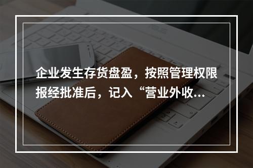 企业发生存货盘盈，按照管理权限报经批准后，记入“营业外收入”