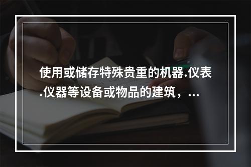 使用或储存特殊贵重的机器.仪表.仪器等设备或物品的建筑，其耐