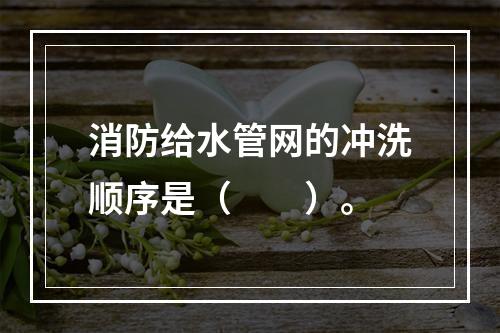 消防给水管网的冲洗顺序是（  ）。