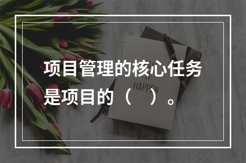 项目管理的核心任务是项目的（　）。