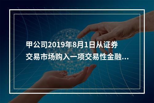 甲公司2019年8月1日从证券交易市场购入一项交易性金融资产