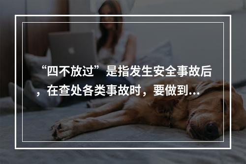 “四不放过”是指发生安全事故后，在查处各类事故时，要做到（