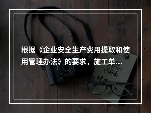 根据《企业安全生产费用提取和使用管理办法》的要求，施工单位安